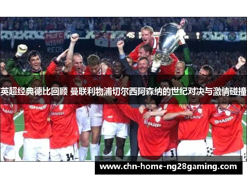 英超经典德比回顾 曼联利物浦切尔西阿森纳的世纪对决与激情碰撞