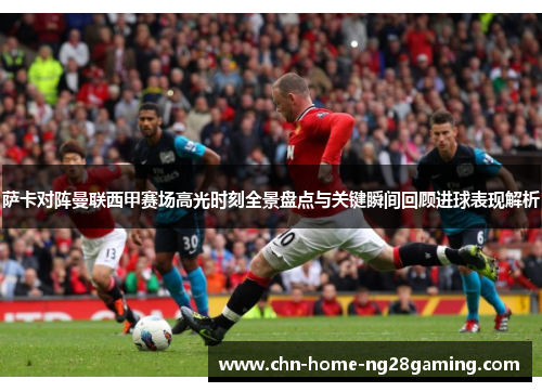 萨卡对阵曼联西甲赛场高光时刻全景盘点与关键瞬间回顾进球表现解析