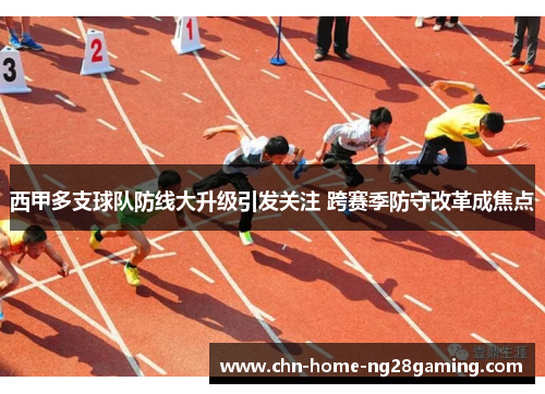 西甲多支球队防线大升级引发关注 跨赛季防守改革成焦点