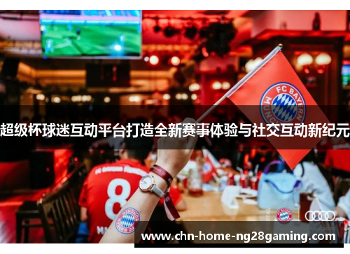 超级杯球迷互动平台打造全新赛事体验与社交互动新纪元