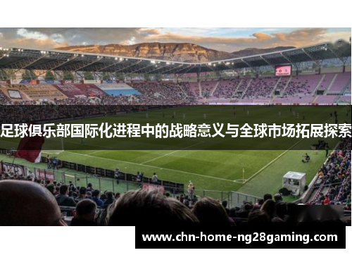 足球俱乐部国际化进程中的战略意义与全球市场拓展探索