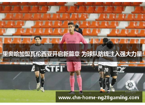 里奥哈加盟瓦伦西亚开启新篇章 为球队防线注入强大力量