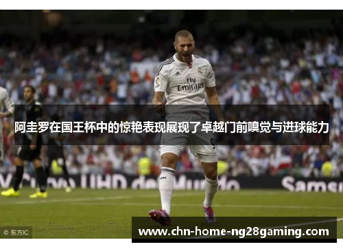 阿圭罗在国王杯中的惊艳表现展现了卓越门前嗅觉与进球能力