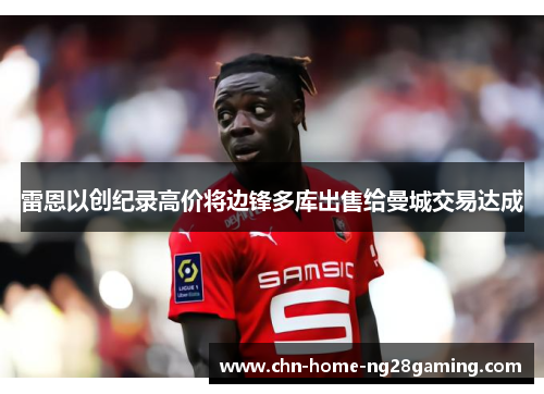 雷恩以创纪录高价将边锋多库出售给曼城交易达成 雷恩以创纪录高价将边锋多库出售给曼城交易达成