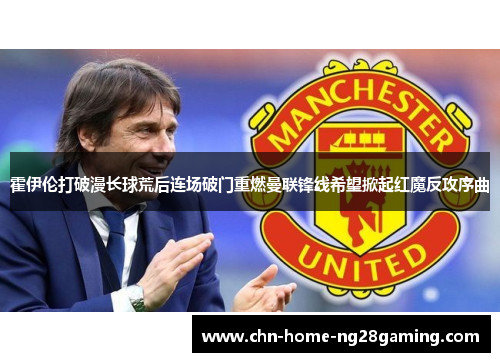 霍伊伦打破漫长球荒后连场破门重燃曼联锋线希望掀起红魔反攻序曲 霍伊伦打破漫长球荒后连场破门重燃曼联锋线希望掀起红魔反攻序曲