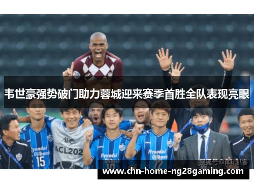 韦世豪强势破门助力蓉城迎来赛季首胜全队表现亮眼