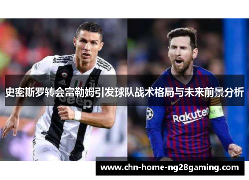 史密斯罗转会富勒姆引发球队战术格局与未来前景分析