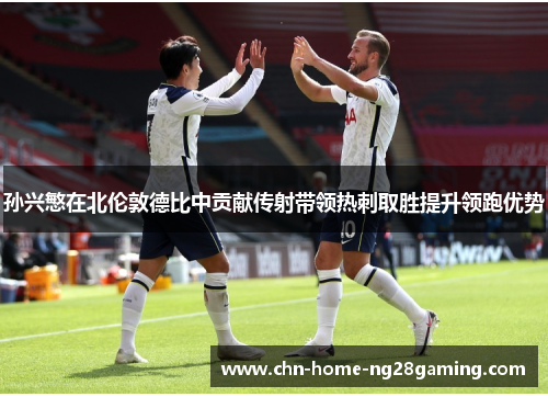 孙兴慜在北伦敦德比中贡献传射带领热刺取胜提升领跑优势