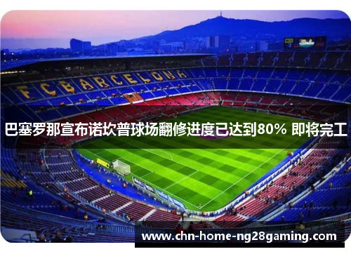 巴塞罗那宣布诺坎普球场翻修进度已达到80% 即将完工 巴塞罗那宣布诺坎普球场翻修进度已达到80% 即将完工