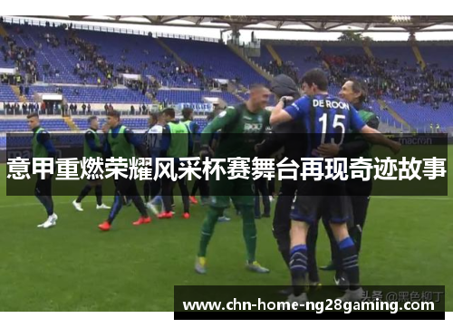 意甲重燃荣耀风采杯赛舞台再现奇迹故事 意甲重燃荣耀风采杯赛舞台再现奇迹故事
