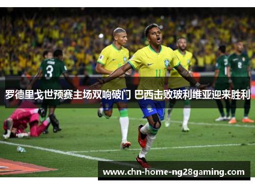 罗德里戈世预赛主场双响破门 巴西击败玻利维亚迎来胜利 罗德里戈世预赛主场双响破门 巴西击败玻利维亚迎来胜利