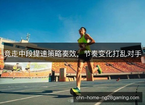 竞走中段提速策略奏效，节奏变化打乱对手