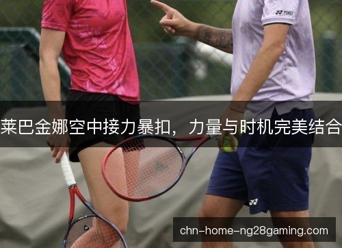 莱巴金娜空中接力暴扣，力量与时机完美结合