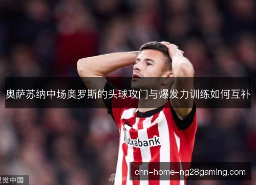 奥萨苏纳中场奥罗斯的头球攻门与爆发力训练如何互补 奥萨苏纳中场奥罗斯的头球攻门与爆发力训练如何互补